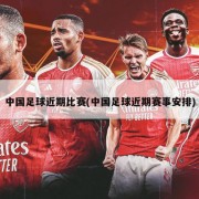 中国足球近期比赛(中国足球近期赛事安排)