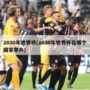 2030年世界杯(2030年世界杯在哪个国家举办)