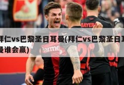 拜仁vs巴黎圣日耳曼(拜仁vs巴黎圣日耳曼谁会赢)