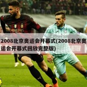 2008北京奥运会开幕式(2008北京奥运会开幕式回放完整版)