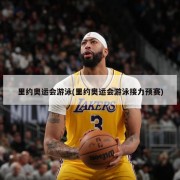 里约奥运会游泳(里约奥运会游泳接力预赛)