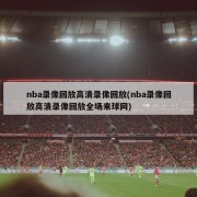 nba录像回放高清录像回放(nba录像回放高清录像回放全场来球网)