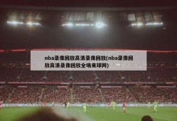 nba录像回放高清录像回放(nba录像回放高清录像回放全场来球网)