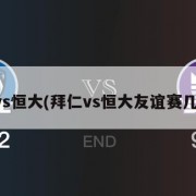 拜仁vs恒大(拜仁vs恒大友谊赛几比几)