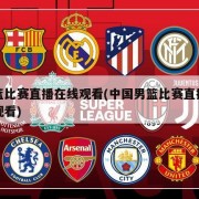 男篮比赛直播在线观看(中国男篮比赛直播在线观看)