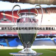 郑开马拉松报名时间(郑开马拉松比赛报名)