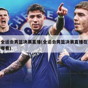 全运会男篮决赛直播(全运会男篮决赛直播在哪看)