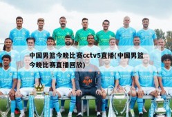 中国男篮今晚比赛cctv5直播(中国男篮今晚比赛直播回放)
