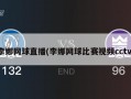 李娜网球直播(李娜网球比赛视频cctv)