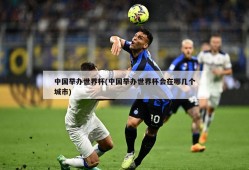 中国举办世界杯(中国举办世界杯会在哪几个城市)