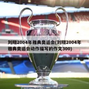 刘翔2004年雅典奥运会(刘翔2004年雅典奥运会动作描写的作文300)